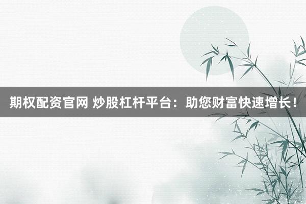 期权配资官网 炒股杠杆平台：助您财富快速增长！