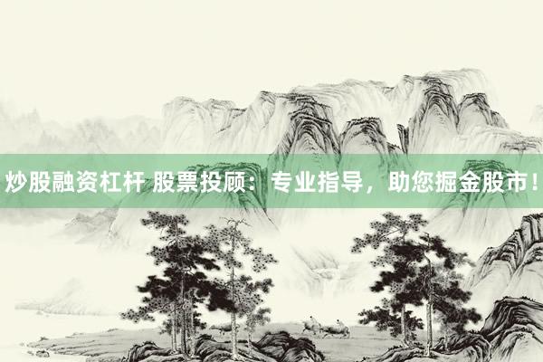 炒股融资杠杆 股票投顾：专业指导，助您掘金股市！