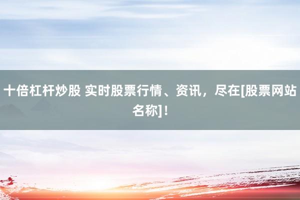 十倍杠杆炒股 实时股票行情、资讯，尽在[股票网站名称]！