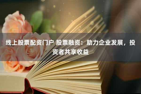 线上股票配资门户 股票融资：助力企业发展，投资者共享收益