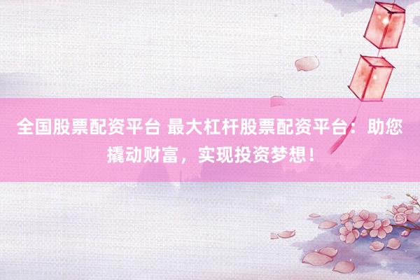 全国股票配资平台 最大杠杆股票配资平台：助您撬动财富，实现投资梦想！