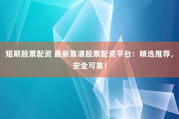 短期股票配资 最新靠谱股票配资平台：精选推荐，安全可靠！