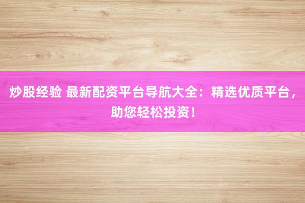 炒股经验 最新配资平台导航大全：精选优质平台，助您轻松投资！