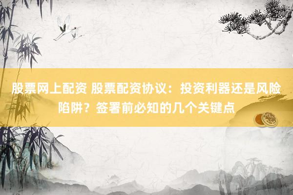 股票网上配资 股票配资协议：投资利器还是风险陷阱？签署前必知的几个关键点
