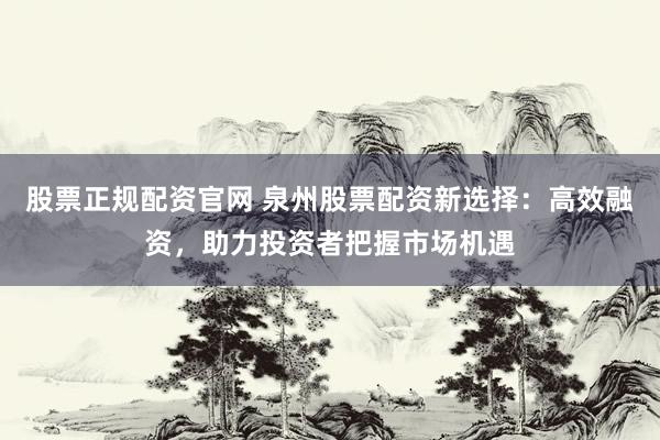 股票正规配资官网 泉州股票配资新选择：高效融资，助力投资者把握市场机遇