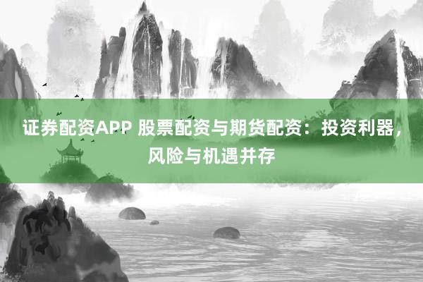 证券配资APP 股票配资与期货配资：投资利器，风险与机遇并存