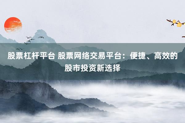 股票杠杆平台 股票网络交易平台：便捷、高效的股市投资新选择