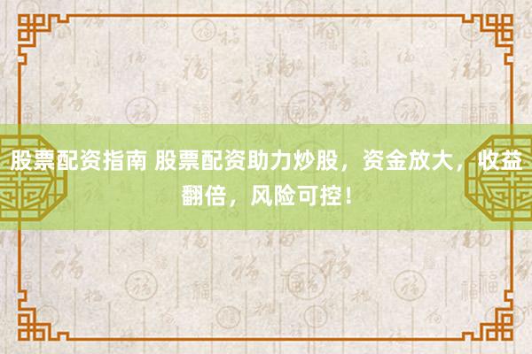 股票配资指南 股票配资助力炒股，资金放大，收益翻倍，风险可控！