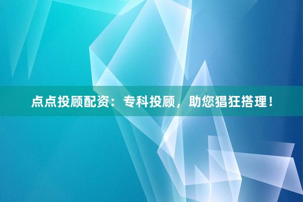 点点投顾配资：专科投顾，助您猖狂搭理！