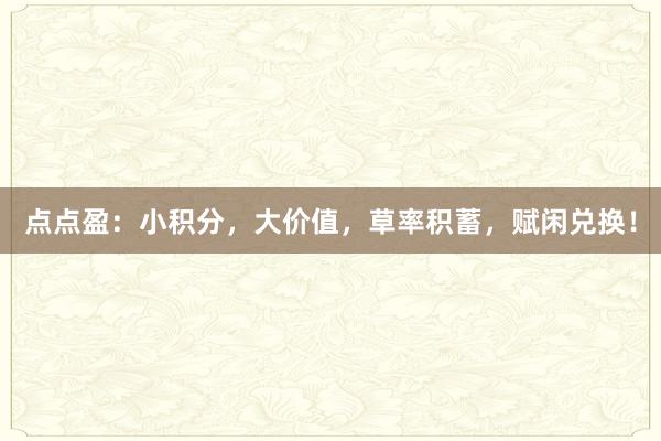 点点盈：小积分，大价值，草率积蓄，赋闲兑换！