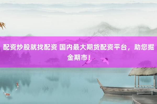 配资炒股就找配资 国内最大期货配资平台，助您掘金期市！