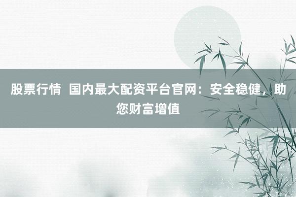 股票行情  国内最大配资平台官网：安全稳健，助您财富增值