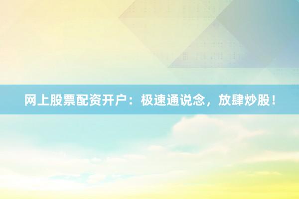 网上股票配资开户：极速通说念，放肆炒股！