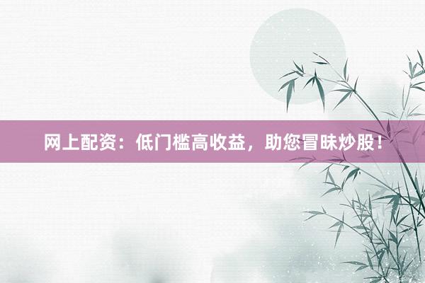 网上配资：低门槛高收益，助您冒昧炒股！