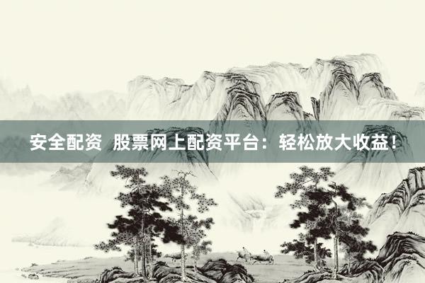 安全配资  股票网上配资平台：轻松放大收益！