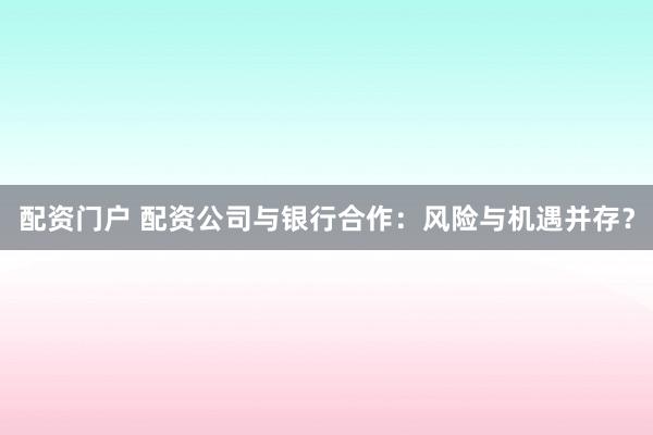 配资门户 配资公司与银行合作：风险与机遇并存？