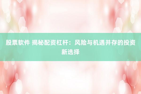 股票软件 揭秘配资杠杆：风险与机遇并存的投资新选择