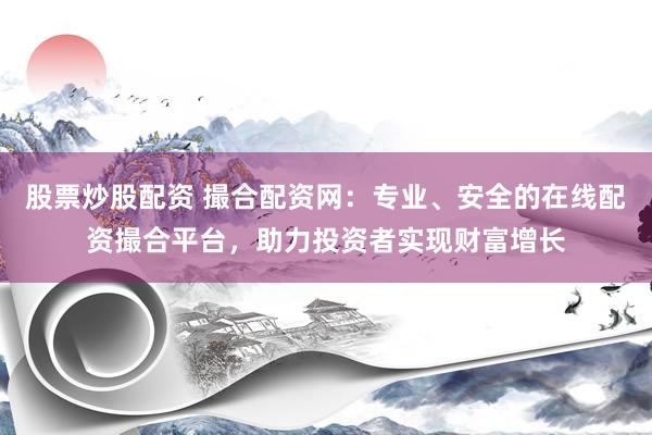股票炒股配资 撮合配资网：专业、安全的在线配资撮合平台，助力投资者实现财富增长