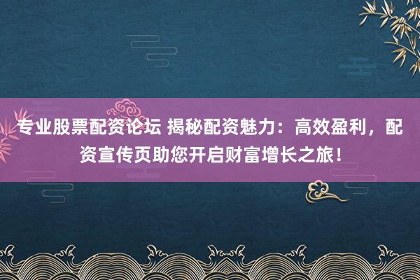 专业股票配资论坛 揭秘配资魅力：高效盈利，配资宣传页助您开启财富增长之旅！