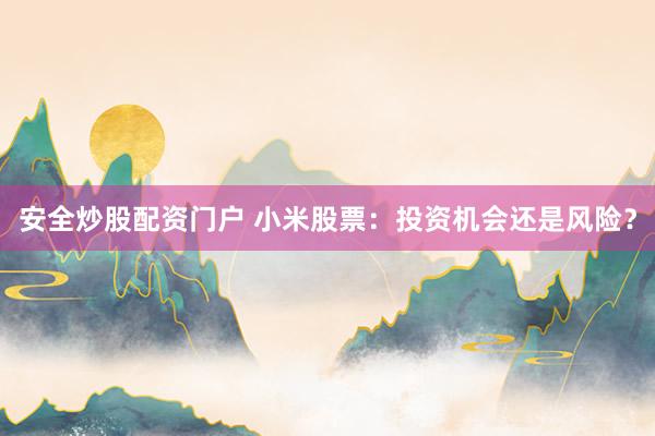 安全炒股配资门户 小米股票：投资机会还是风险？