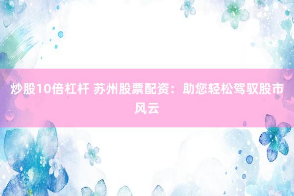 炒股10倍杠杆 苏州股票配资：助您轻松驾驭股市风云
