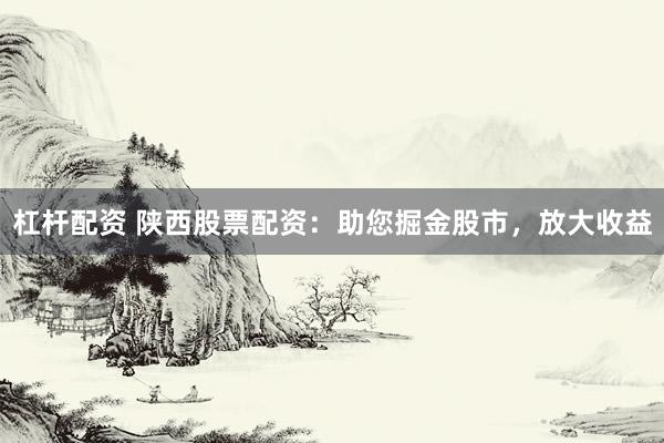 杠杆配资 陕西股票配资：助您掘金股市，放大收益