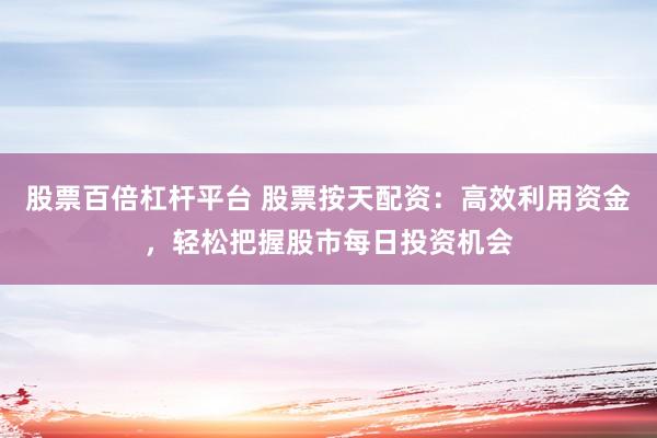 股票百倍杠杆平台 股票按天配资：高效利用资金，轻松把握股市每日投资机会