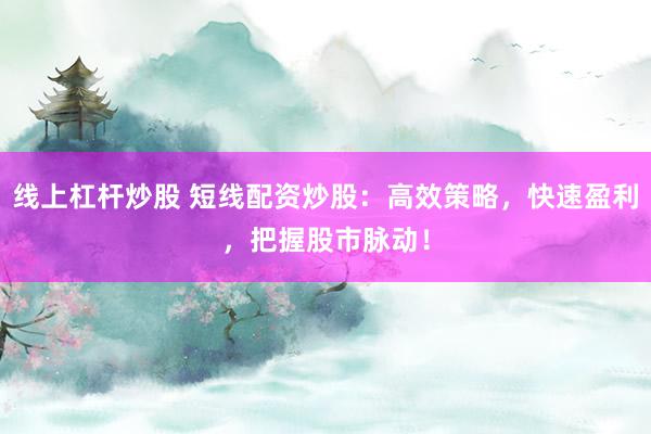 线上杠杆炒股 短线配资炒股：高效策略，快速盈利，把握股市脉动！