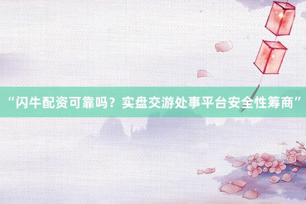 “闪牛配资可靠吗？实盘交游处事平台安全性筹商”