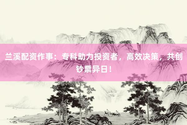 兰溪配资作事：专科助力投资者，高效决策，共创钞票异日！