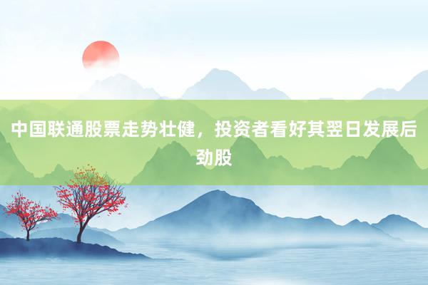 中国联通股票走势壮健，投资者看好其翌日发展后劲股