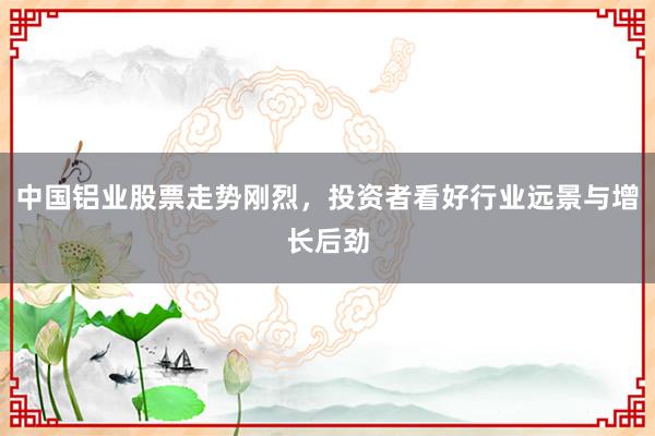 中国铝业股票走势刚烈，投资者看好行业远景与增长后劲