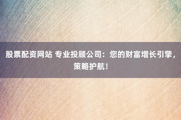 股票配资网站 专业投顾公司：您的财富增长引擎，策略护航！