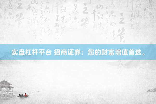 实盘杠杆平台 招商证券：您的财富增值首选。