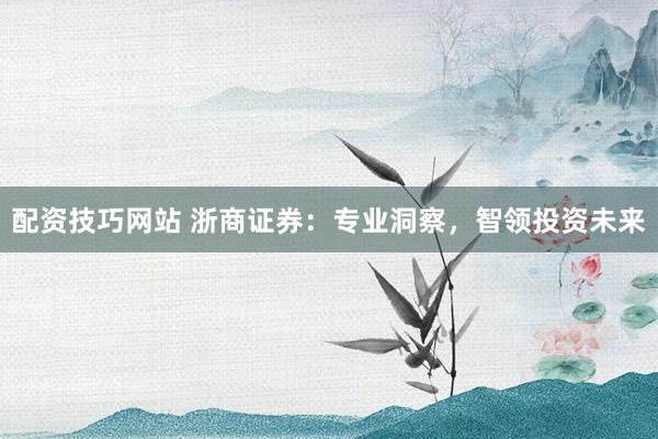 配资技巧网站 浙商证券：专业洞察，智领投资未来