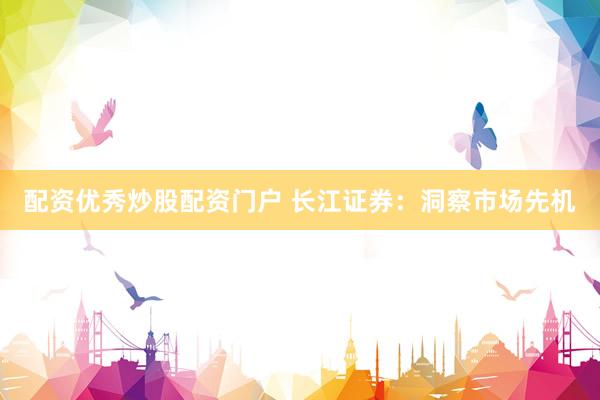 配资优秀炒股配资门户 长江证券：洞察市场先机