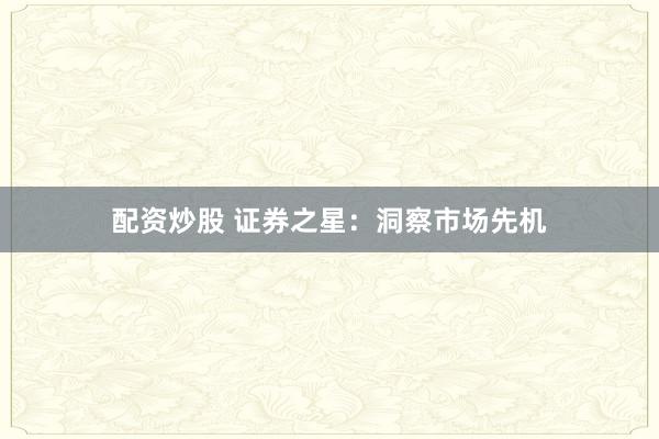 配资炒股 证券之星：洞察市场先机
