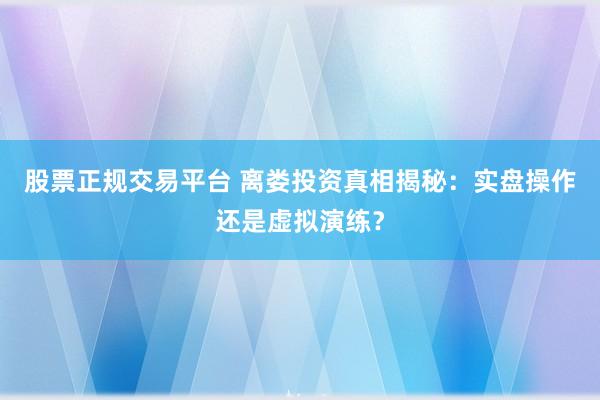 股票正规交易平台 离娄投资真相揭秘：实盘操作还是虚拟演练？
