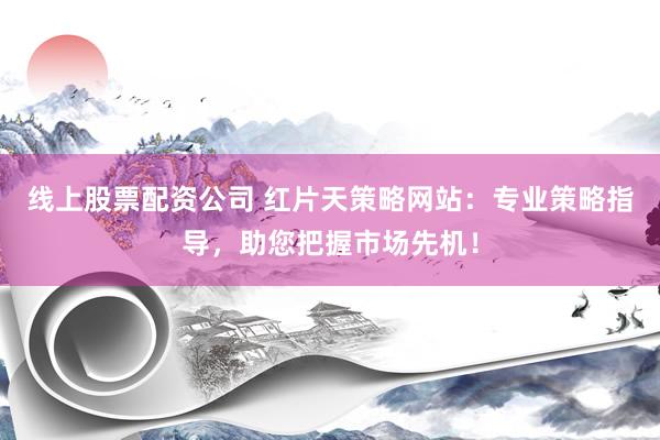 线上股票配资公司 红片天策略网站：专业策略指导，助您把握市场先机！