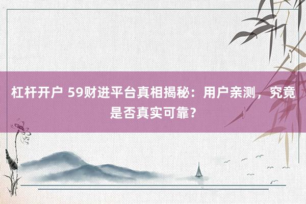 杠杆开户 59财进平台真相揭秘：用户亲测，究竟是否真实可靠？