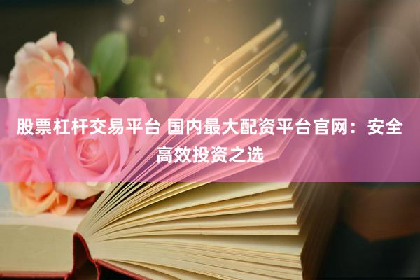 股票杠杆交易平台 国内最大配资平台官网：安全高效投资之选