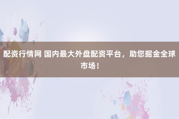 配资行情网 国内最大外盘配资平台，助您掘金全球市场！