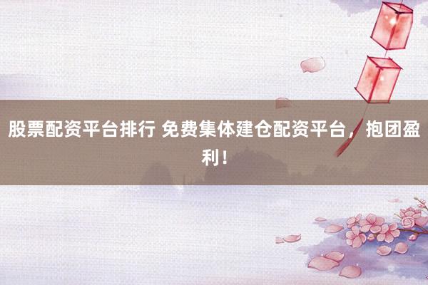 股票配资平台排行 免费集体建仓配资平台，抱团盈利！