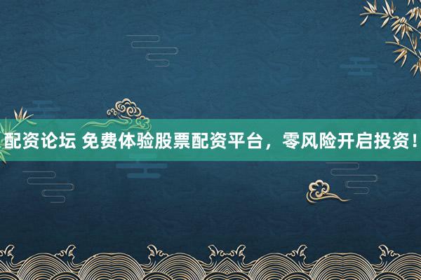 配资论坛 免费体验股票配资平台，零风险开启投资！