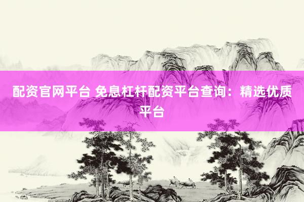 配资官网平台 免息杠杆配资平台查询：精选优质平台