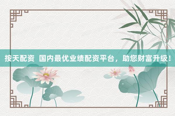按天配资  国内最优业绩配资平台，助您财富升级！
