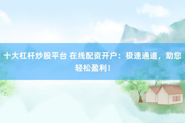 十大杠杆炒股平台 在线配资开户：极速通道，助您轻松盈利！