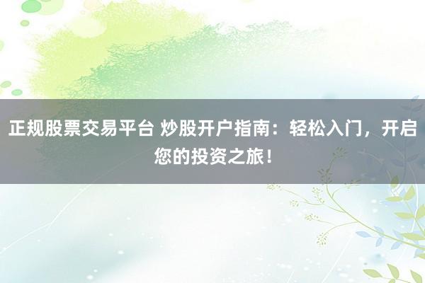 正规股票交易平台 炒股开户指南：轻松入门，开启您的投资之旅！
