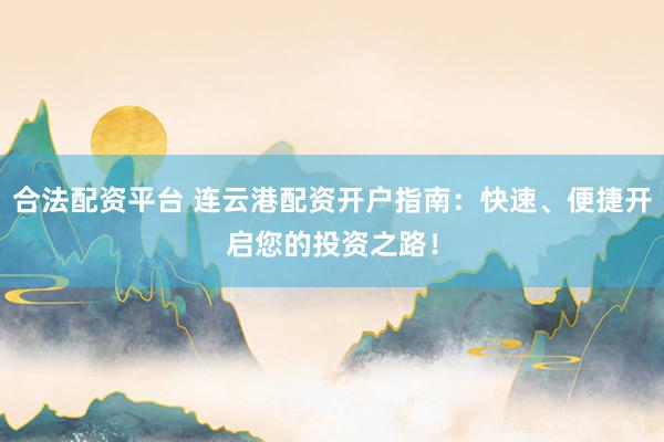 合法配资平台 连云港配资开户指南：快速、便捷开启您的投资之路！