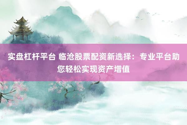 实盘杠杆平台 临沧股票配资新选择：专业平台助您轻松实现资产增值